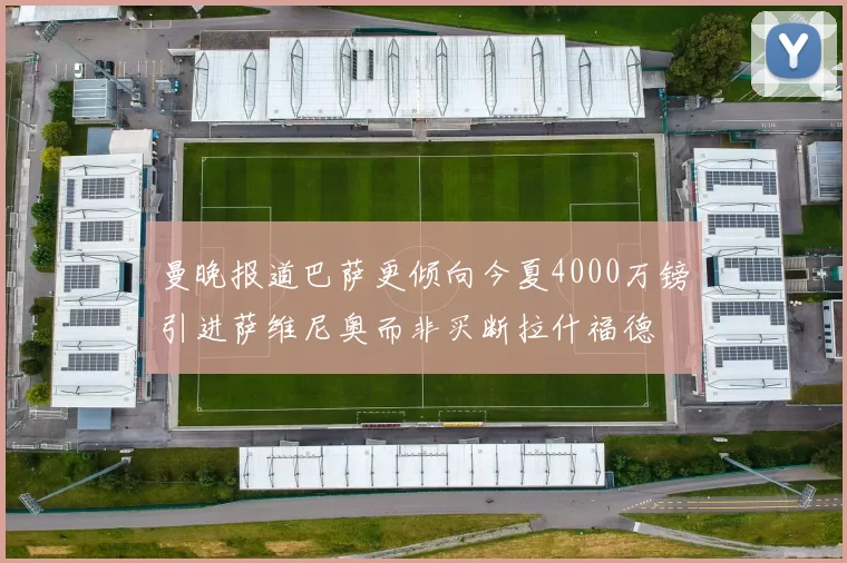 曼晚报道巴萨更倾向今夏4000万镑引进萨维尼奥而非买断拉什福德