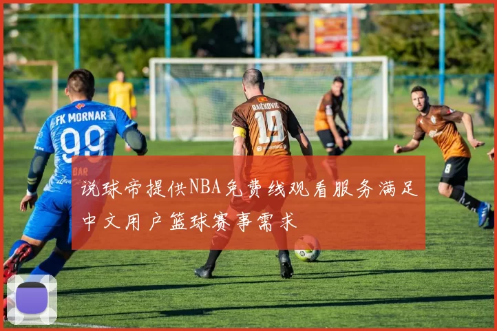 说球帝提供NBA免费线观看服务满足中文用户篮球赛事需求