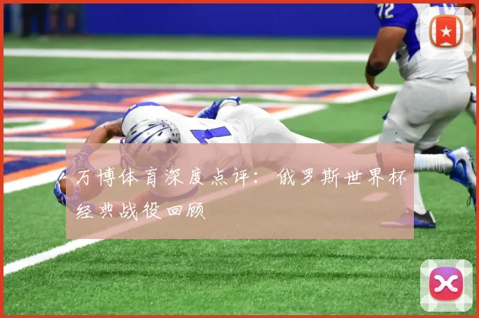 万博体育深度点评：俄罗斯世界杯经典战役回顾