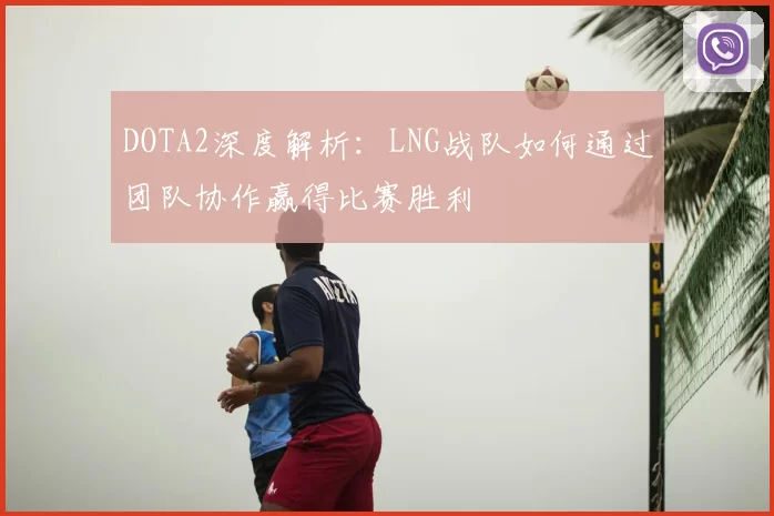 DOTA2深度解析:LNG战队如何通过团队协作赢得比赛胜利