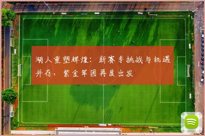 湖人重塑辉煌：新赛季挑战与机遇并存，紫金军团再度出发