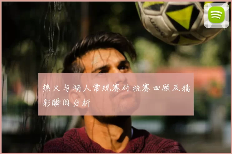 热火与湖人常规赛对抗赛回顾及精彩瞬间分析