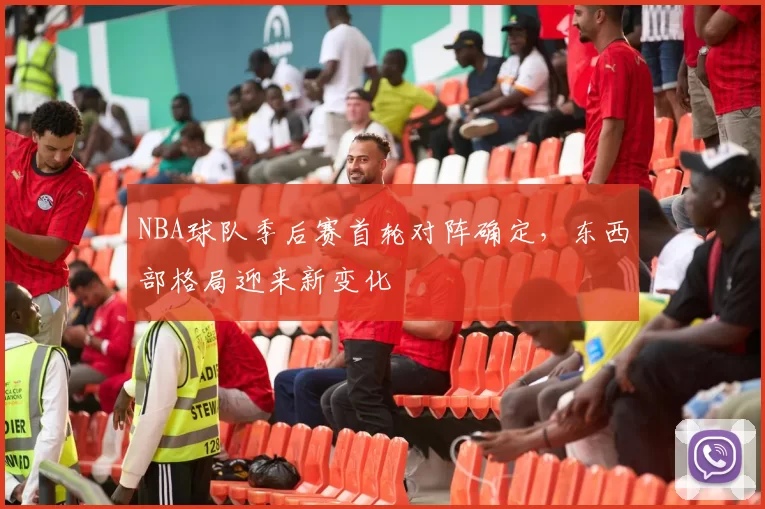 NBA球队季后赛首轮对阵确定，东西部格局迎来新变化