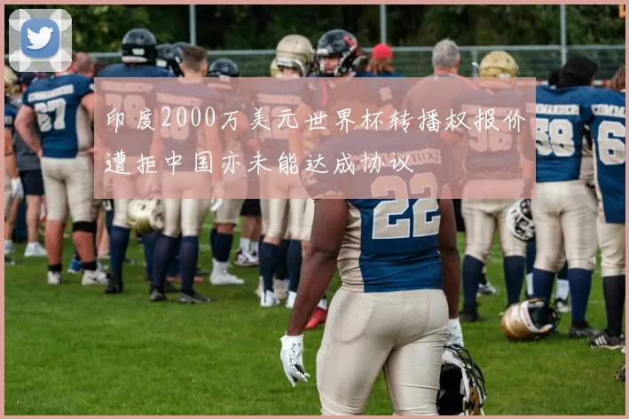 印度2000万美元世界杯转播权报价遭拒中国亦未能达成协议