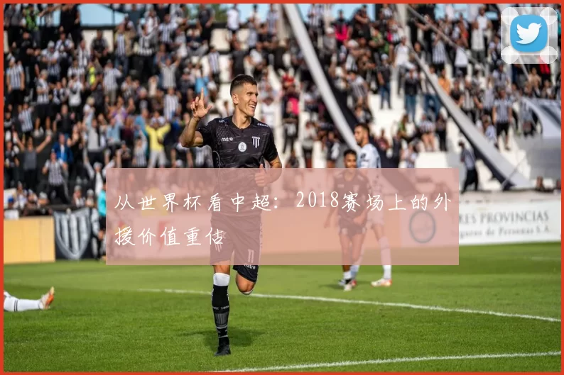 从世界杯看中超:2018赛场上的外援价值重估