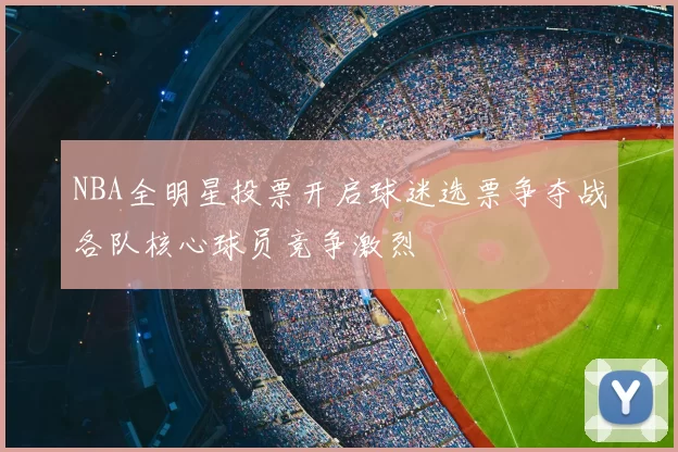 NBA全明星投票开启球迷选票争夺战各队核心球员竞争激烈