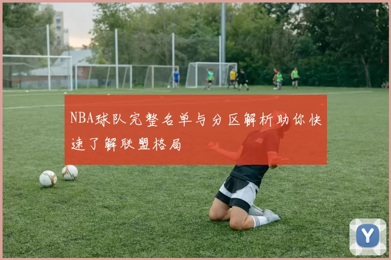 NBA球队完整名单与分区解析助你快速了解联盟格局
