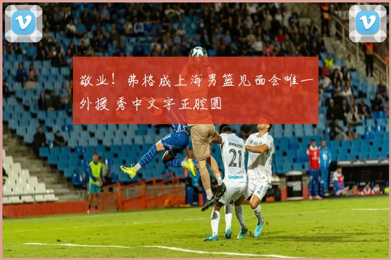 敬业!弗格成上海男篮见面会唯一外援 秀中文字正腔圆