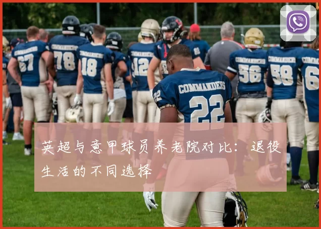 英超与意甲球员养老院对比：退役生活的不同选择