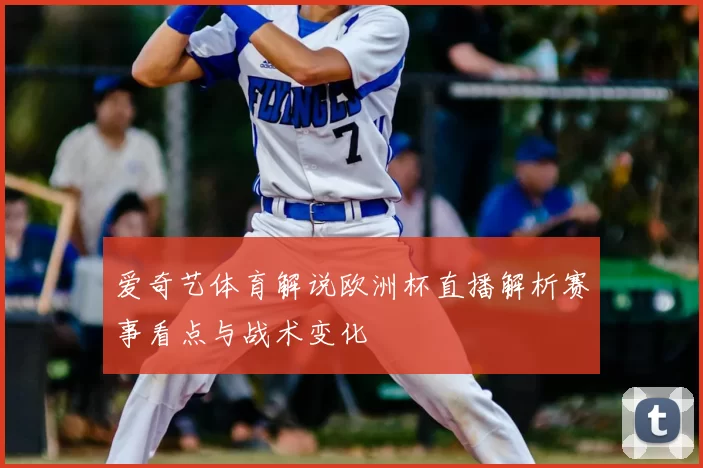 爱奇艺体育解说欧洲杯直播解析赛事看点与战术变化
