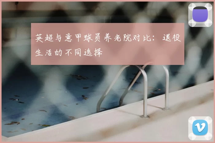 英超与意甲球员养老院对比：退役生活的不同选择
