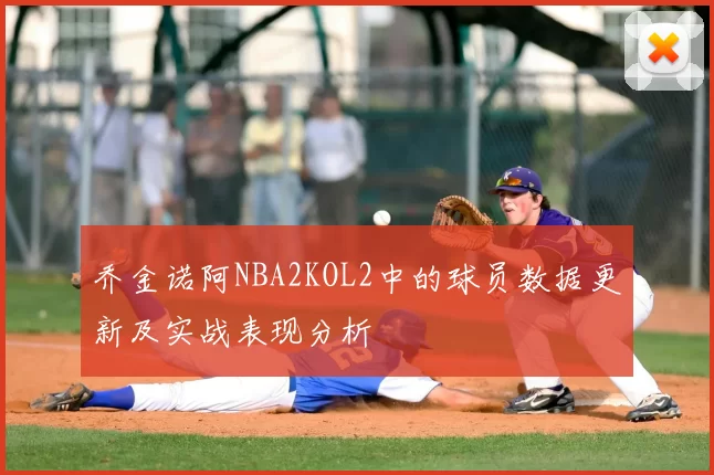 乔金诺阿NBA2KOL2中的球员数据更新及实战表现分析