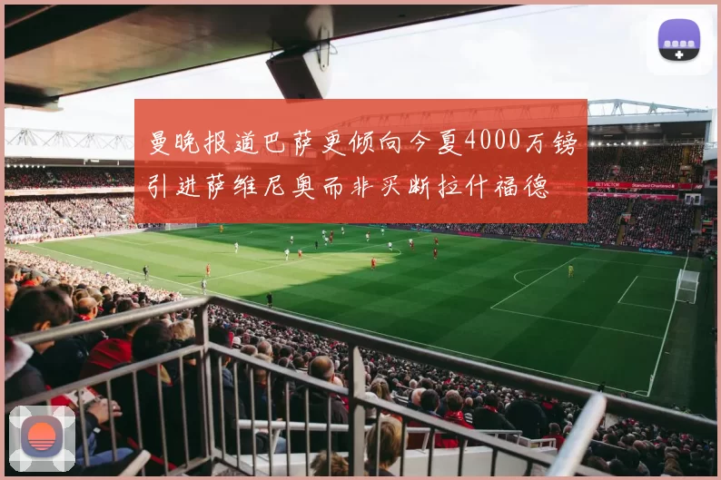 曼晚报道巴萨更倾向今夏4000万镑引进萨维尼奥而非买断拉什福德