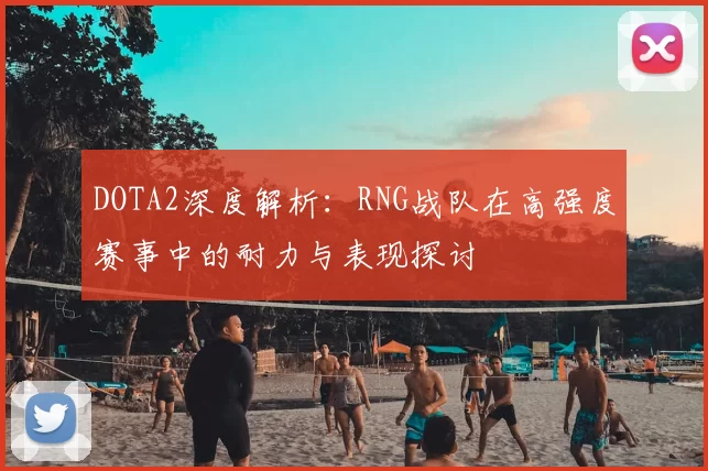 DOTA2深度解析:RNG战队在高强度赛事中的耐力与表现探讨