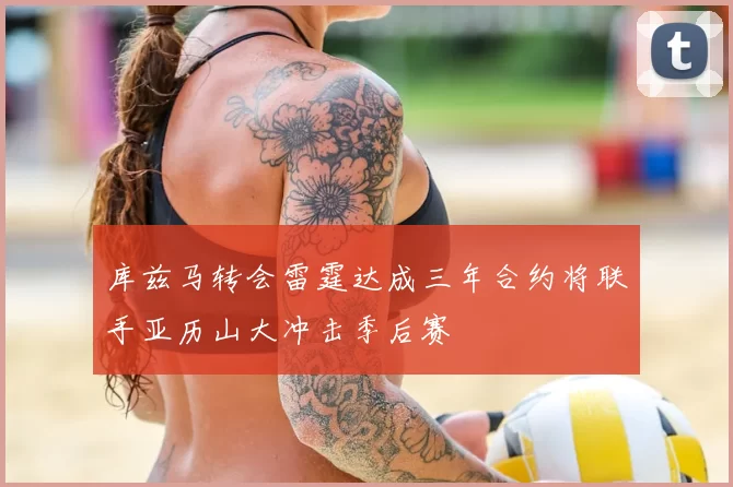 库兹马转会雷霆达成三年合约将联手亚历山大冲击季后赛