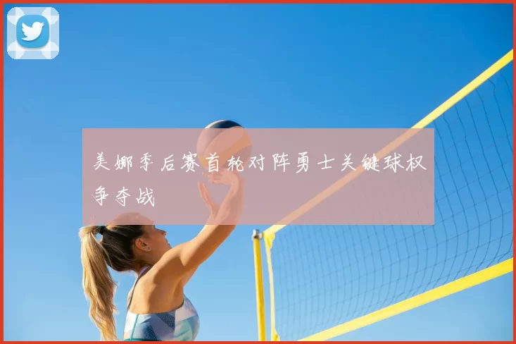 美娜季后赛首轮对阵勇士关键球权争夺战