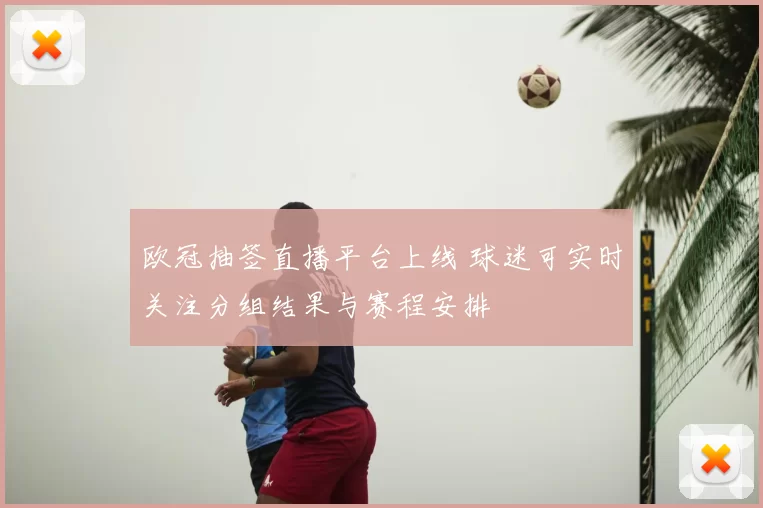 欧冠抽签直播平台上线 球迷可实时关注分组结果与赛程安排