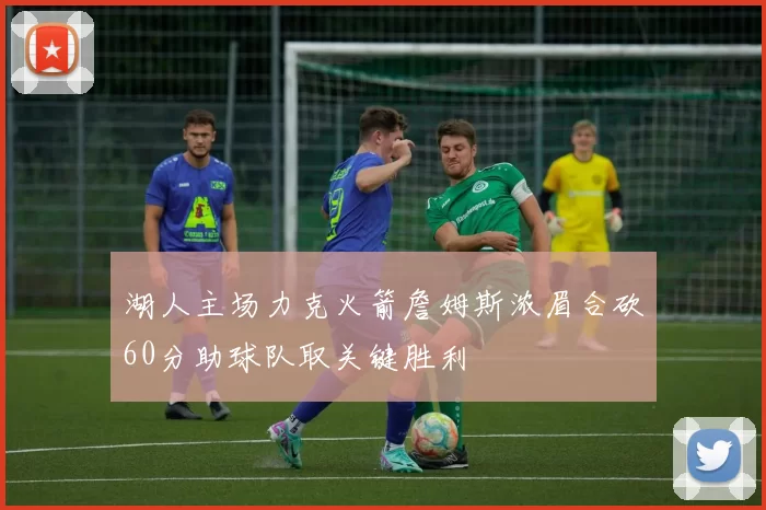 湖人主场力克火箭詹姆斯浓眉合砍60分助球队取关键胜利