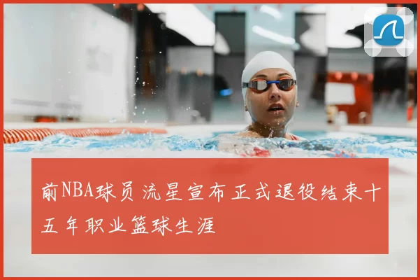 前NBA球员流星宣布正式退役结束十五年职业篮球生涯
