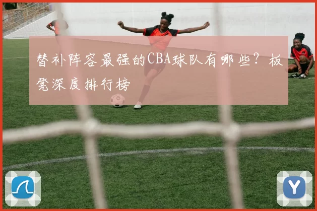 替补阵容最强的CBA球队有哪些？板凳深度排行榜